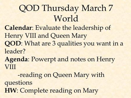 QOD Thursday March 7 World Calendar : Evaluate the leadership of Henry VIII and Queen Mary QOD : What are 3 qualities you want in a leader? Agenda : Powerpt.