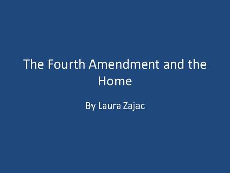 The Fourth Amendment and the Home By Laura Zajac.