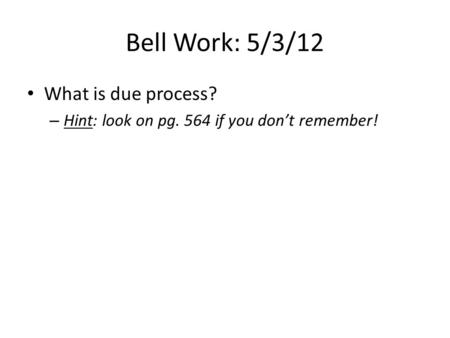 Bell Work: 5/3/12 What is due process? – Hint: look on pg. 564 if you don’t remember!
