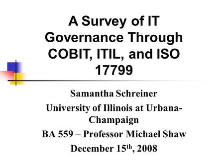 Samantha Schreiner University of Illinois at Urbana- Champaign BA 559 – Professor Michael Shaw December 15 th, 2008 A Survey of IT Governance Through COBIT,