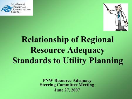 Relationship of Regional Resource Adequacy Standards to Utility Planning PNW Resource Adequacy Steering Committee Meeting June 27, 2007.