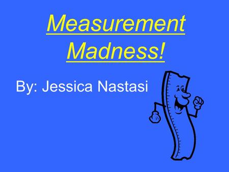 Measurement Madness! By: Jessica Nastasi. Measurement: A History Before rulers existed, people in ancient times measured based on the dimensions of the.