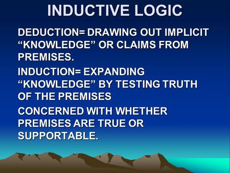 INDUCTIVE LOGIC DEDUCTION= DRAWING OUT IMPLICIT “KNOWLEDGE” OR CLAIMS FROM PREMISES. INDUCTION= EXPANDING “KNOWLEDGE” BY TESTING TRUTH OF THE PREMISES.