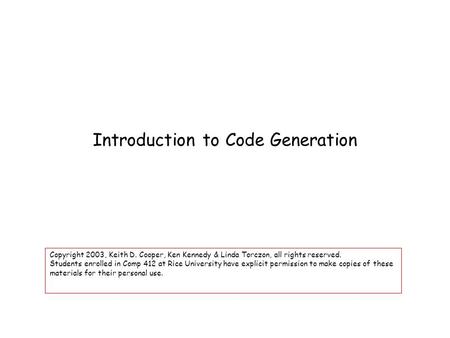 Introduction to Code Generation Copyright 2003, Keith D. Cooper, Ken Kennedy & Linda Torczon, all rights reserved. Students enrolled in Comp 412 at Rice.