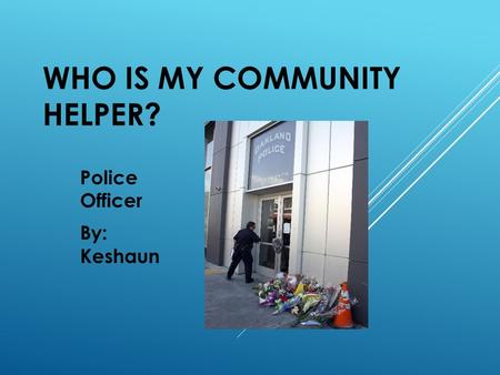 WHO IS MY COMMUNITY HELPER? Police Officer By: Keshaun.