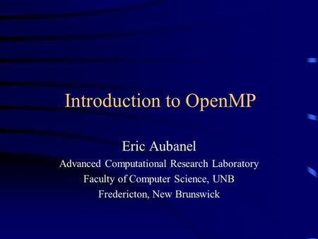 Introduction to OpenMP Eric Aubanel Advanced Computational Research Laboratory Faculty of Computer Science, UNB Fredericton, New Brunswick.