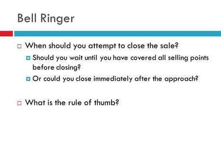 Bell Ringer  When should you attempt to close the sale?  Should you wait until you have covered all selling points before closing?  Or could you close.