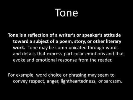 Tone Tone is a reflection of a writer’s or speaker’s attitude toward a subject of a poem, story, or other literary work. Tone may be communicated through.