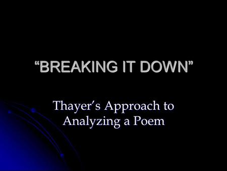 “BREAKING IT DOWN” Thayer’s Approach to Analyzing a Poem.