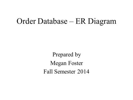Order Database – ER Diagram Prepared by Megan Foster Fall Semester 2014.