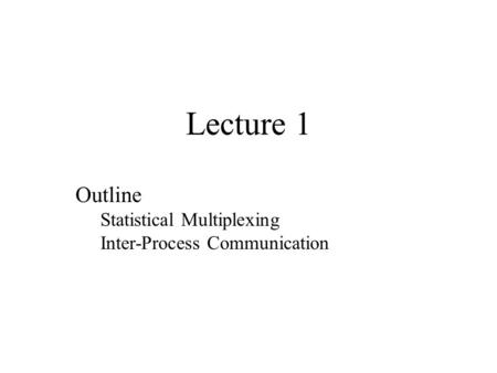Lecture 1 Outline Statistical Multiplexing Inter-Process Communication.