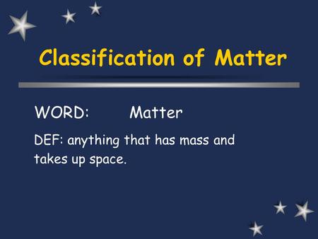 Classification of Matter WORD:Matter DEF: anything that has mass and takes up space.