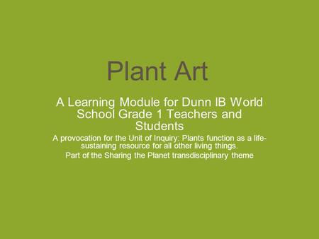 Plant Art A Learning Module for Dunn IB World School Grade 1 Teachers and Students A provocation for the Unit of Inquiry: Plants function as a life- sustaining.