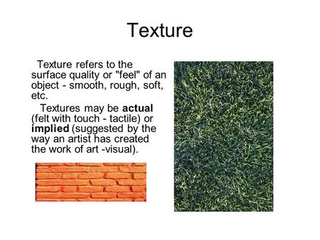 Texture Texture refers to the surface quality or feel of an object - smooth, rough, soft, etc. Textures may be actual (felt with touch - tactile) or.