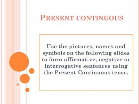 P RESENT CONTINUOUS Use the pictures, names and symbols on the following slides to form affirmative, negative or interrogative sentences using the Present.
