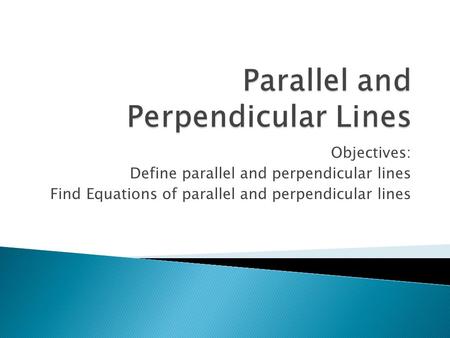 Objectives: Define parallel and perpendicular lines Find Equations of parallel and perpendicular lines.