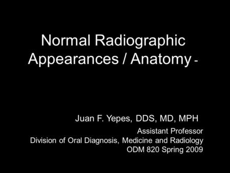 Juan F. Yepes, DDS, MD Normal Radiographic Appearances / Anatomy Normal Radiographic Appearances / Anatomy - Juan F. Yepes, DDS, MD, MPH Assistant Professor.