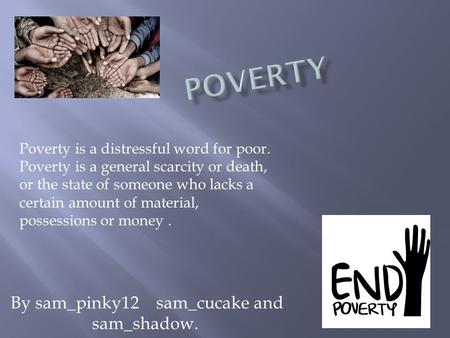 By sam_pinky12 sam_cucake and sam_shadow. Poverty is a distressful word for poor. Poverty is a general scarcity or death, or the state of someone who lacks.