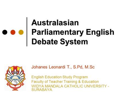 Australasian Parliamentary English Debate System Johanes Leonardi T., S.Pd, M.Sc English Education Study Program Faculty of Teacher Training & Education.