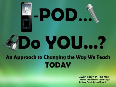 - POD... Do YOU…? An Approach to Changing the Way We Teach TODAY Gwendolyn P. Thomas Teacher-Facilitator of Technology St. Mary Parish School Board.