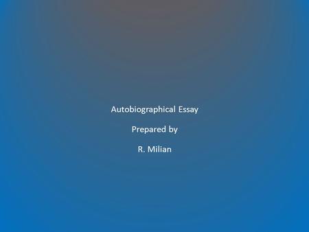 Autobiographical Essay Prepared by R. Milian. Autobiographical Essays can teach character development.