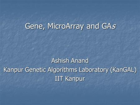 Gene, MicroArray and GAs Ashish Anand Kanpur Genetic Algorithms Laboratory (KanGAL) IIT Kanpur.