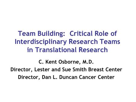 Team Building: Critical Role of Interdisciplinary Research Teams in Translational Research C. Kent Osborne, M.D. Director, Lester and Sue Smith Breast.