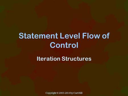 Statement Level Flow of Control Iteration Structures Copyright © 2003-2014 by Curt Hill.