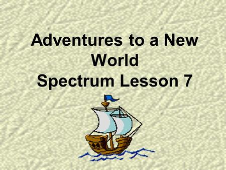 Adventures to a New World Spectrum Lesson 7. Would you dare to leave everything behind and travel to an unknown place far away? How would you know where.