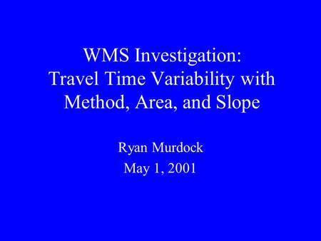 WMS Investigation: Travel Time Variability with Method, Area, and Slope Ryan Murdock May 1, 2001.