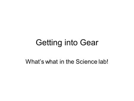 Getting into Gear What’s what in the Science lab!.
