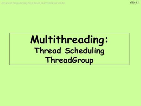 Advanced Programming 2004, based on LY Stefanus’s slides slide 8.1 Multithreading : Thread Scheduling ThreadGroup.