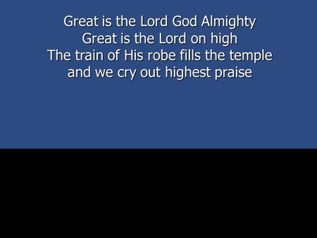 Great is the Lord God Almighty Great is the Lord on high The train of His robe fills the temple and we cry out highest praise.