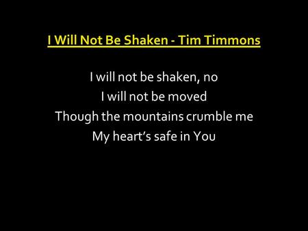 I Will Not Be Shaken - Tim Timmons I will not be shaken, no I will not be moved Though the mountains crumble me My heart’s safe in You.