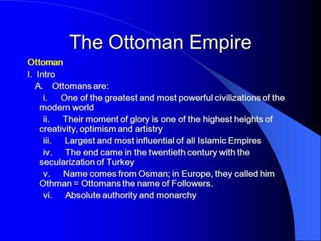 The Ottoman Empire Ottoman I. Intro A. Ottomans are: i. One of the greatest and most powerful civilizations of the modern world ii. Their moment of glory.