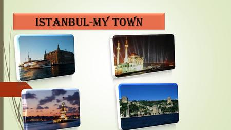 Istanbul-my town. Istanbul(İstanbul:in Turkish) A Brief Description  Istanbul (Turkish: İstanbul) is a city on the European side of Turkey.  It is the.