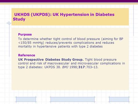 UKHDS (UKPDS): UK Hypertension in Diabetes Study Purpose To determine whether tight control of blood pressure (aiming for BP 