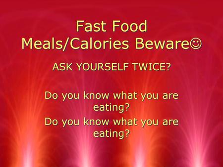 Fast Food Meals/Calories Beware ASK YOURSELF TWICE? Do you know what you are eating? ASK YOURSELF TWICE? Do you know what you are eating?