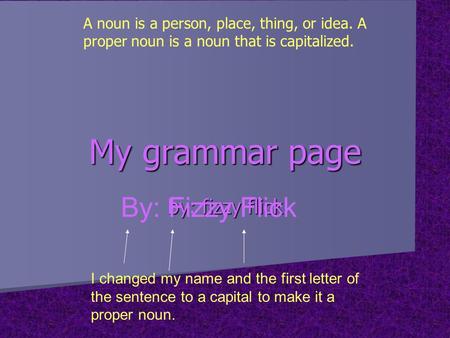 My grammar page by: fizzy flick By: Fizzy Flick I changed my name and the first letter of the sentence to a capital to make it a proper noun. A noun is.