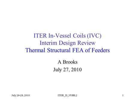 ITER In-Vessel Coils (IVC) Interim Design Review Thermal Structural FEA of Feeders A Brooks July 27, 2010 July 26-28, 20101ITER_D_353BL2.