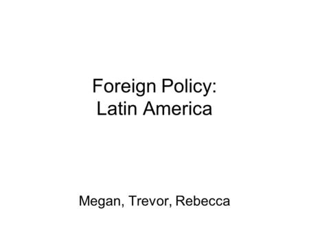 Foreign Policy: Latin America Megan, Trevor, Rebecca.