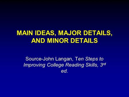 MAIN IDEAS, MAJOR DETAILS, AND MINOR DETAILS Source-John Langan, Ten Steps to Improving College Reading Skills, 3 rd ed.