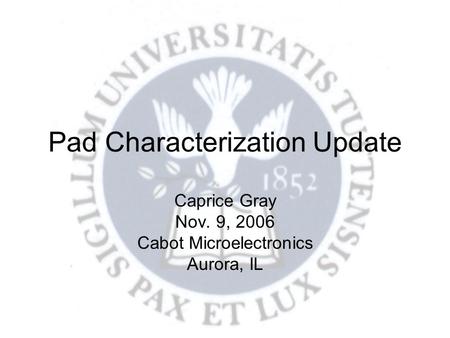 Pad Characterization Update Caprice Gray Nov. 9, 2006 Cabot Microelectronics Aurora, IL.