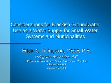 Considerations for Brackish Groundwater Use as a Water Supply for Small Water Systems and Municipalities Eddie C. Livingston, MSCE, P.E. Livingston Associates,