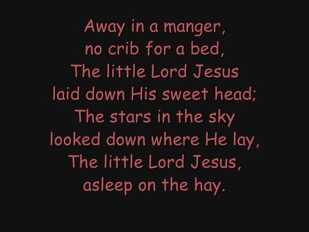 Away in a manger, no crib for a bed, The little Lord Jesus laid down His sweet head; The stars in the sky looked down where He lay, The little Lord Jesus,