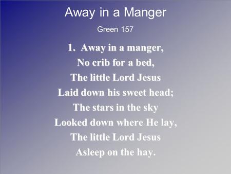 Away in a Manger 1. Away in a manger, No crib for a bed, The little Lord Jesus Laid down his sweet head; The stars in the sky Looked down where He lay,