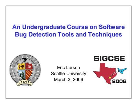An Undergraduate Course on Software Bug Detection Tools and Techniques Eric Larson Seattle University March 3, 2006.
