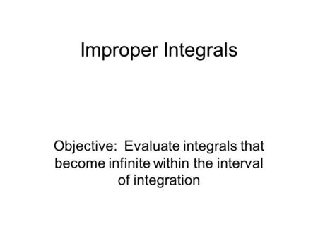 Improper Integrals Objective: Evaluate integrals that become infinite within the interval of integration.