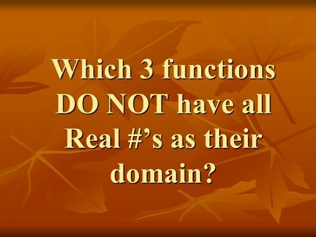 Which 3 functions DO NOT have all Real #’s as their domain?