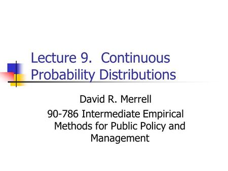 Lecture 9. Continuous Probability Distributions David R. Merrell 90-786 Intermediate Empirical Methods for Public Policy and Management.